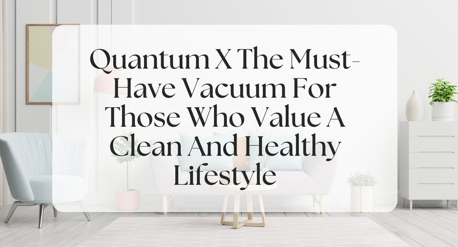 Quantum X The Must-Have Vacuum For Those Who Value A Clean And Healthy Lifestyle